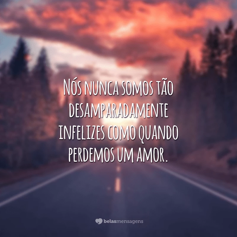 Nós nunca somos tão desamparadamente infelizes como quando perdemos um amor.