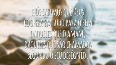 Nós sabemos que Deus coopera em tudo para o bem daqueles que o amam, daqueles que são chamados segundo o seu desígnio.