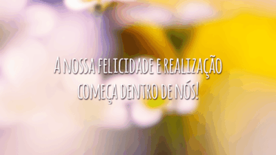A nossa felicidade e realização começa dentro de nós!