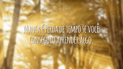 Nunca é perda de tempo se você conseguiu aprender algo.
