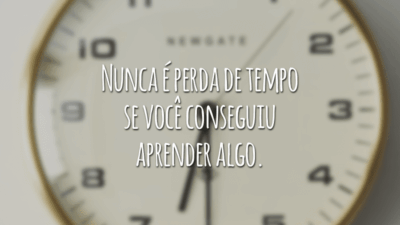 Nunca é perda de tempo se você conseguiu aprender algo.