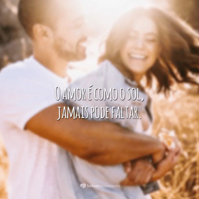 O amor é como o sol, jamais pode faltar.