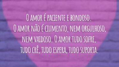 O amor é paciente e bondoso. O amor não é ciumento, nem orgulhoso, nem vaidoso. O amor tudo sofre, tudo crê, tudo espera, tudo suporta.