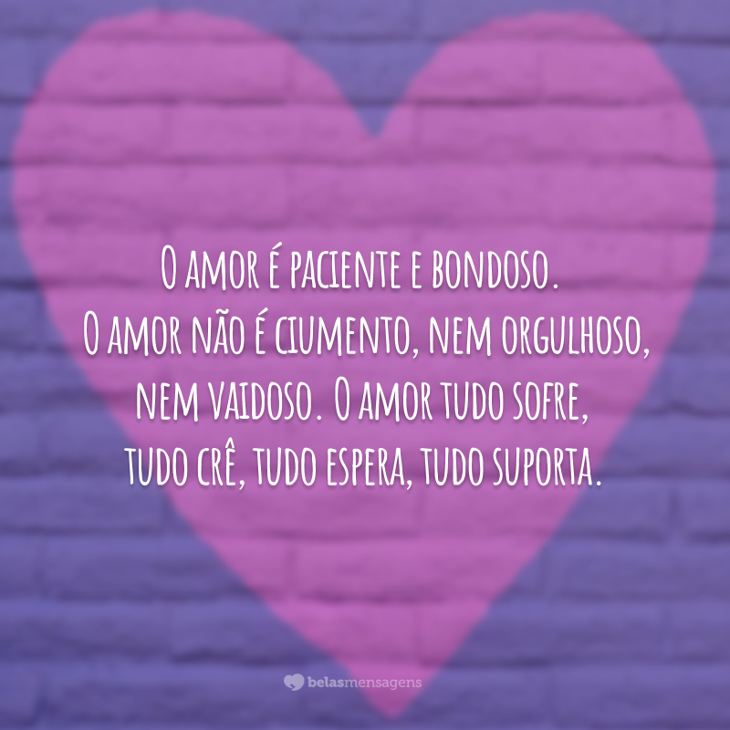 O amor é paciente e bondoso. O amor não é ciumento, nem orgulhoso, nem vaidoso. O amor tudo sofre, tudo crê, tudo espera, tudo suporta.