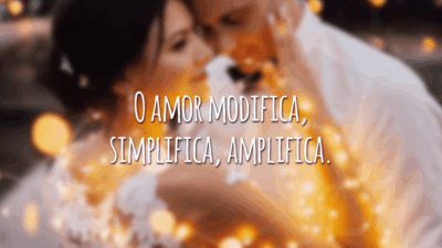 O amor modifica, simplifica, amplifica.