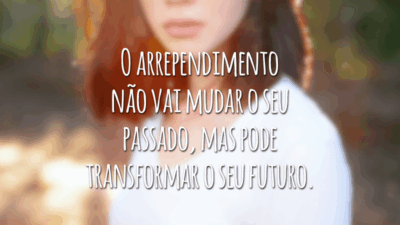 O arrependimento não vai mudar o seu passado, mas pode transformar o seu futuro.