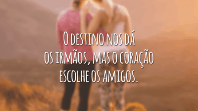 O destino nos dá os irmãos, mas o coração escolhe os amigos.