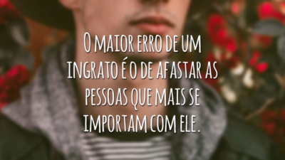 O maior erro de um ingrato é o de afastar as pessoas que mais se importam com ele.