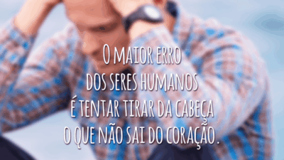 O maior erro dos seres humanos é tentar tirar da cabeça o que não sai do coração.
