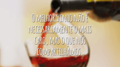 O melhor vinho não é necessariamente o mais caro, mas o que nós compartilhamos.