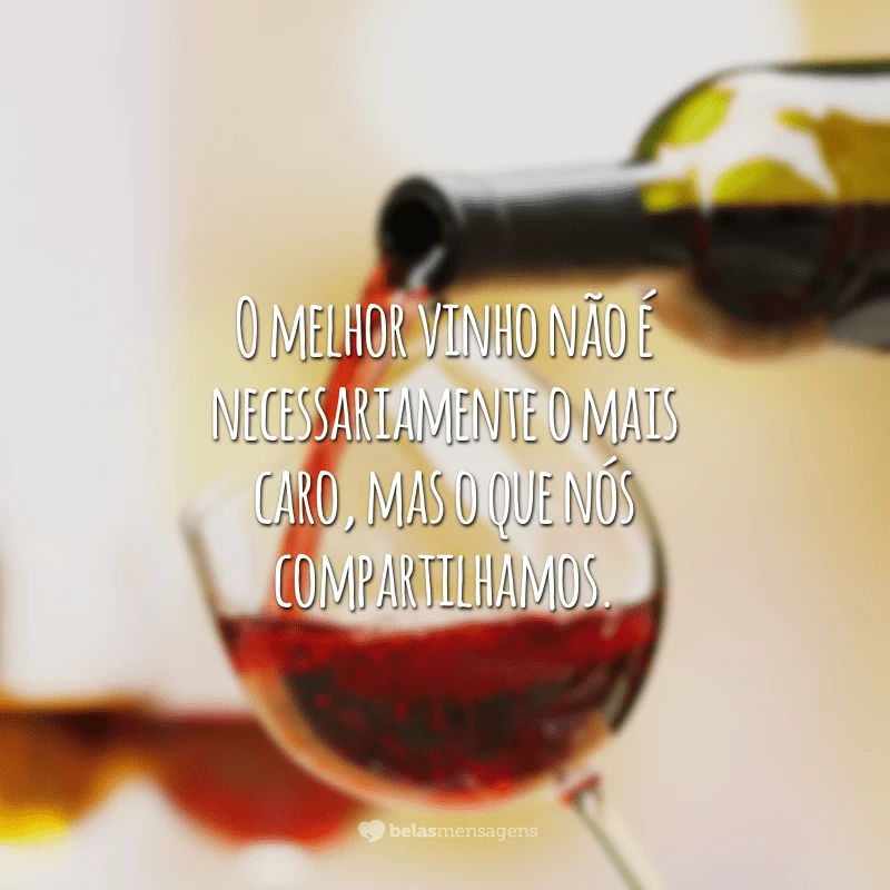 O melhor vinho não é necessariamente o mais caro, mas o que nós compartilhamos.