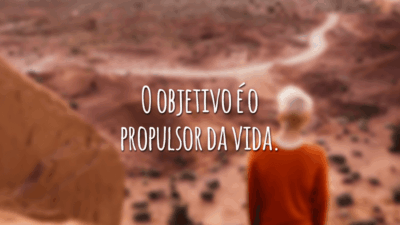 O objetivo é o propulsor da vida.
