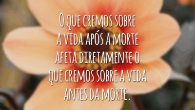 O que cremos sobre a vida após a morte afeta diretamente o que cremos sobre a vida antes da morte.
