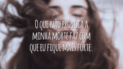 O que não provoca a minha morte faz com que eu fique mais forte.