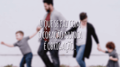 O que se faz com o coração nunca é obrigação.
