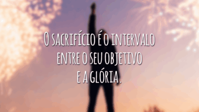 O sacrifício é o intervalo entre o seu objetivo e a glória.