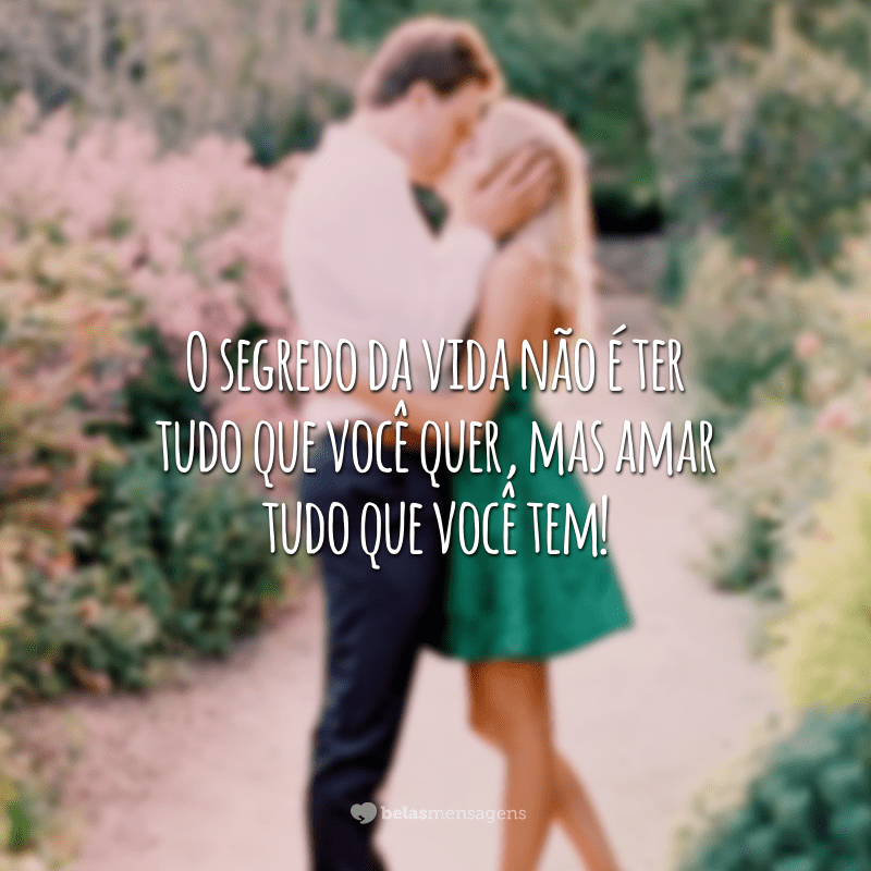 O segredo da vida não é ter tudo que você quer, mas amar tudo que você tem!