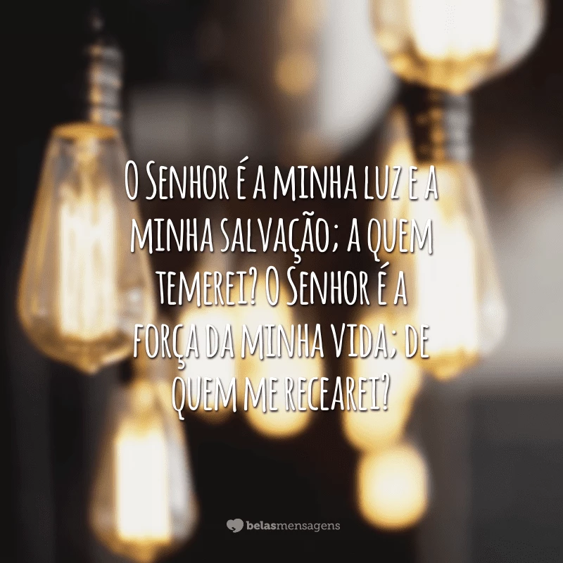 O Senhor é a minha luz e a minha salvação; a quem temerei? O Senhor é a força da minha vida; de quem me recearei?