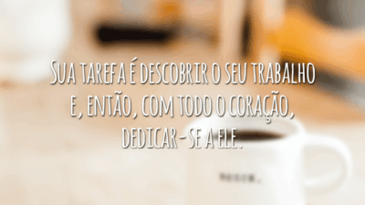 Sua tarefa é descobrir o seu trabalho e, então, com todo o coração, dedicar-se a ele.