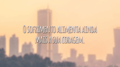 O sofrimento alimenta ainda mais a sua coragem.