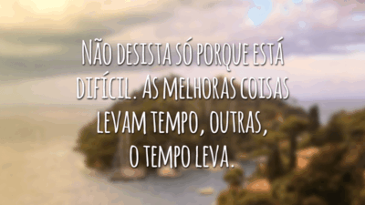Não desista só porque está difícil. As melhoras coisas levam tempo, outras, o tempo leva.