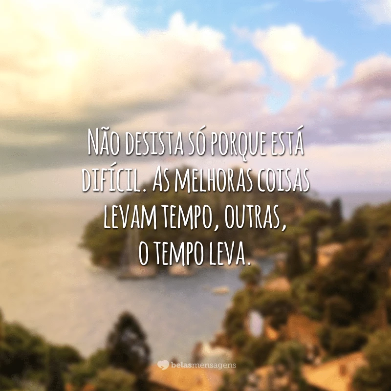 Não desista só porque está difícil. As melhoras coisas levam tempo, outras, o tempo leva.