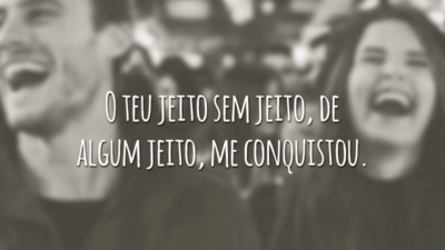 O teu jeito sem jeito, de algum jeito, me conquistou.