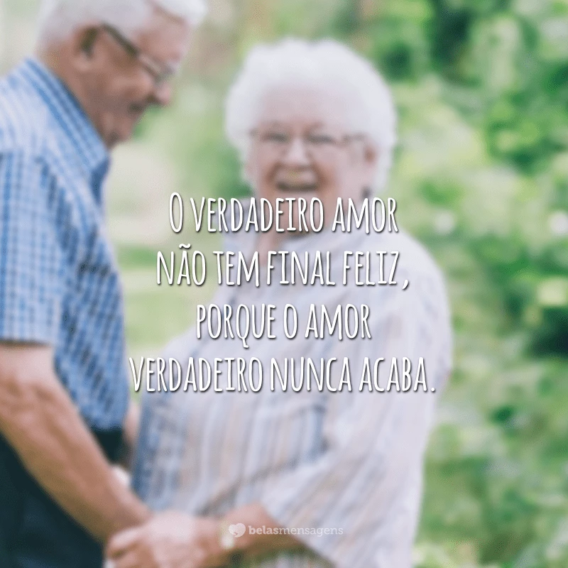 O verdadeiro amor não tem final feliz, porque o amor verdadeiro nunca acaba.