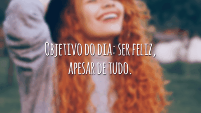 Objetivo do dia: ser feliz, apesar de tudo.