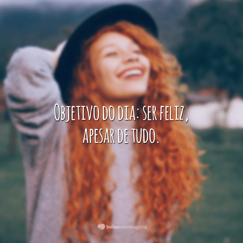 Objetivo do dia: ser feliz, apesar de tudo.