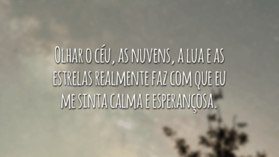 Olhar o céu, as nuvens, a lua e as estrelas realmente faz com que eu me sinta calma e esperançosa.