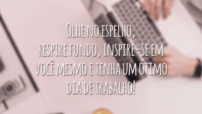 Olhe no espelho, respire fundo, inspire-se em você mesmo e tenha um ótimo dia de trabalho!