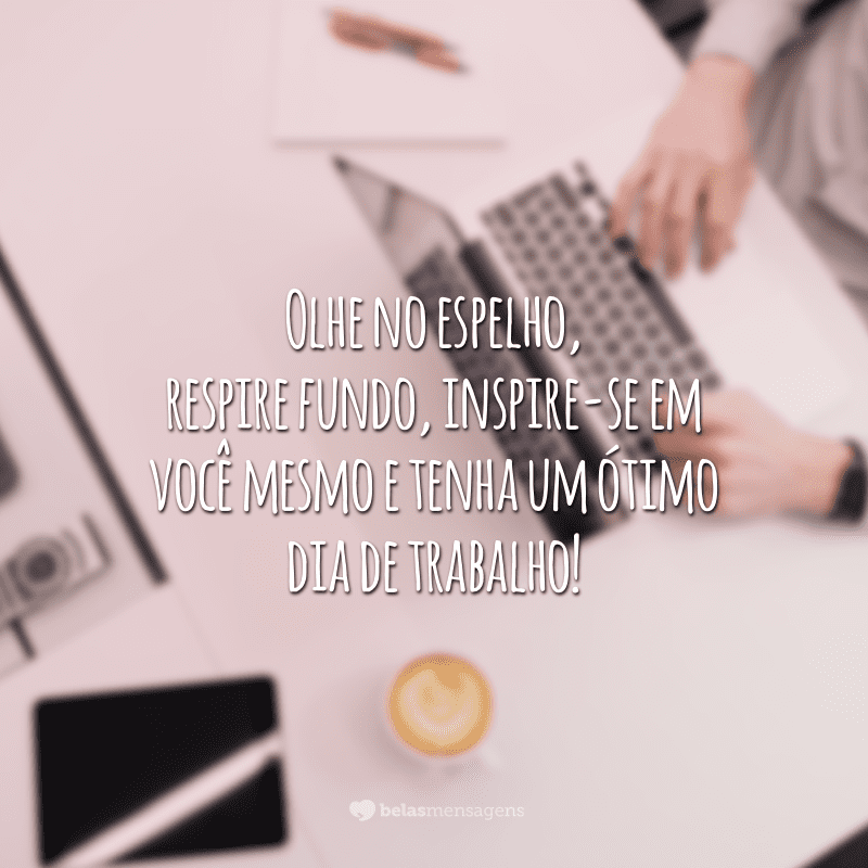 Olhe no espelho, respire fundo, inspire-se em você mesmo e tenha um ótimo dia de trabalho!