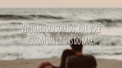 Viajo no seu sorriso, eu e você ao som das ondas do mar.