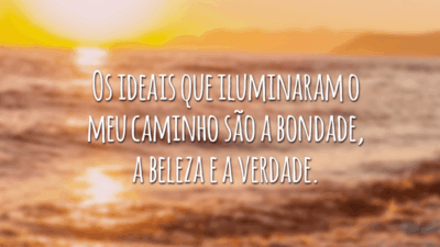 Os ideais que iluminaram o meu caminho são a bondade, a beleza e a verdade.
