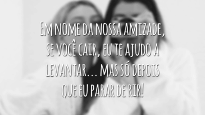 Em nome da nossa amizade, se você cair, eu te ajudo a levantar... mas só depois que eu parar de rir!