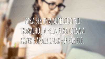 Para ser bem sucedido no trabalho, a primeira coisa a fazer é apaixonar-se por ele.