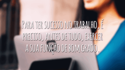 Para ter sucesso no trabalho, é preciso, antes de tudo, exercer a sua função de bom grado.