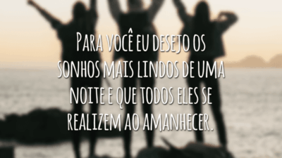 Para você eu desejo os sonhos mais lindos de uma noite e que todos eles se realizem ao amanhecer.