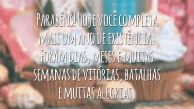 Parabéns! Hoje você completa mais um ano de existência. Foram dias, meses e muitas semanas de vitórias, batalhas e muitas alegrias. Claro que nem tudo são flores, nem sempre é fácil viver, mas tudo serve para crescer e fortalecer. Desejo muito que você seja feliz, não só hoje, mas sempre!