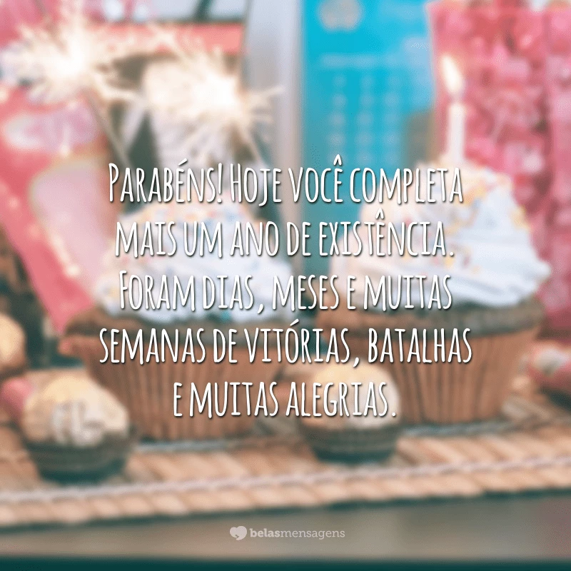 Parabéns! Hoje você completa mais um ano de existência. Foram dias, meses e muitas semanas de vitórias, batalhas e muitas alegrias. Claro que nem tudo são flores, nem sempre é fácil viver, mas tudo serve para crescer e fortalecer. Desejo muito que você seja feliz, não só hoje, mas sempre!