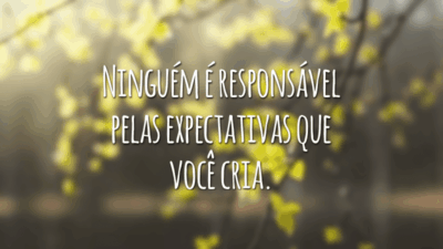 Ninguém é responsável pelas expectativas que você cria.
