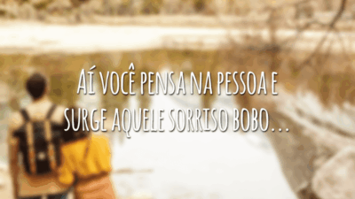 Aí você pensa na pessoa e surge aquele sorriso bobo...