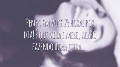 Penso em você 25 horas por dia! É que vira e mexe, acabo fazendo hora extra...