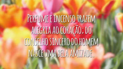 Perfume e incenso trazem alegria ao coração; do conselho sincero do homem nasce uma bela amizade.