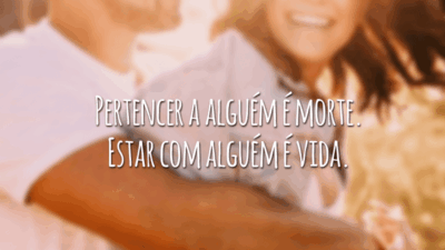 Pertencer a alguém é morte. Estar com alguém é vida.
