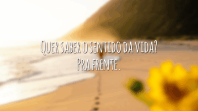 Quer saber o sentido da vida? Pra frente.