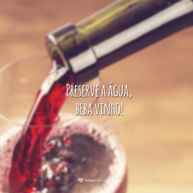 Preserve a água, beba vinho!
