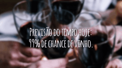 Previsão do tempo hoje: 99% de chance de vinho.