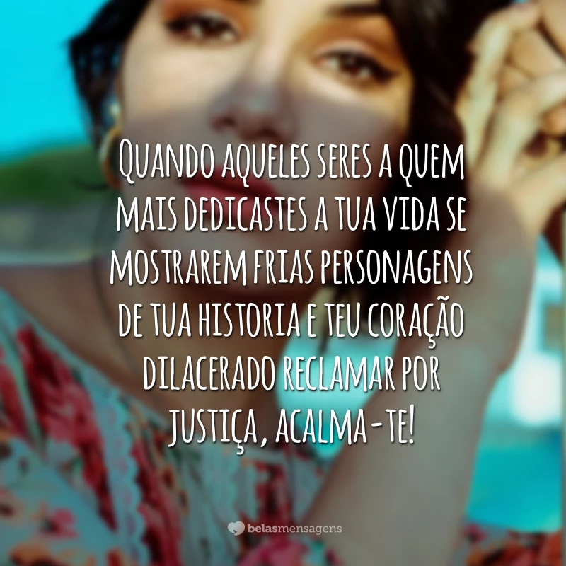 Quando aqueles seres a quem mais dedicastes a tua vida se mostrarem frias personagens de tua historia e teu coração dilacerado reclamar por justiça, acalma-te!